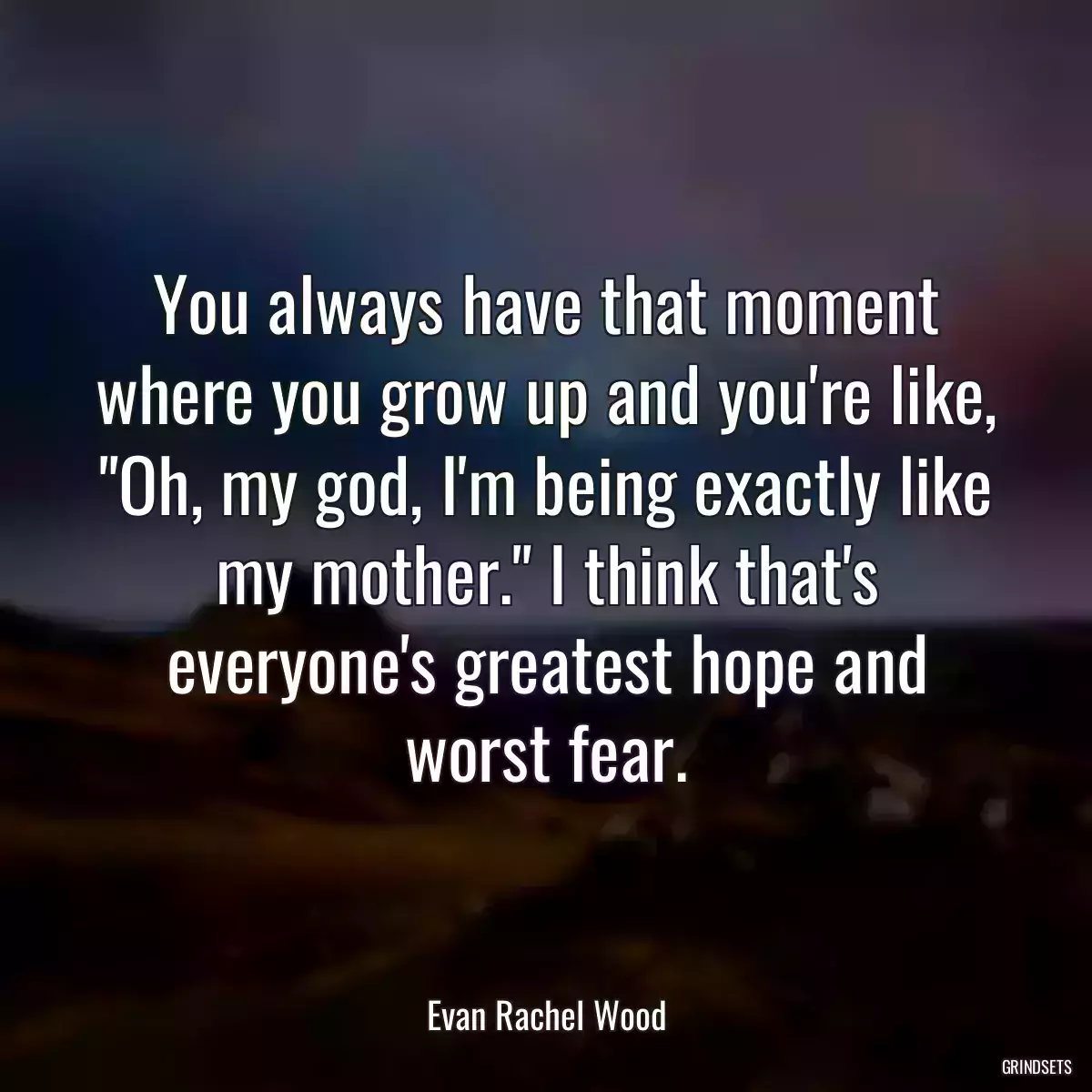 You always have that moment where you grow up and you\'re like, \