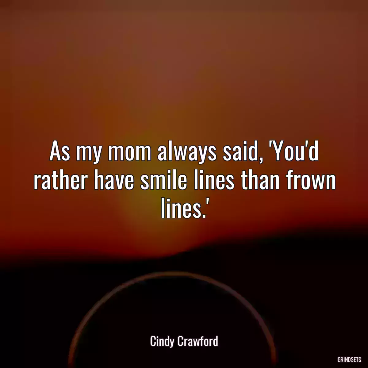 As my mom always said, \'You\'d rather have smile lines than frown lines.\'