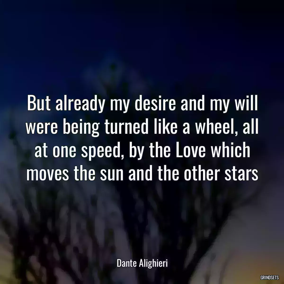 But already my desire and my will were being turned like a wheel, all at one speed, by the Love which moves the sun and the other stars