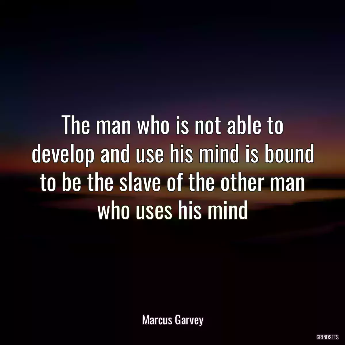 The man who is not able to develop and use his mind is bound to be the slave of the other man who uses his mind