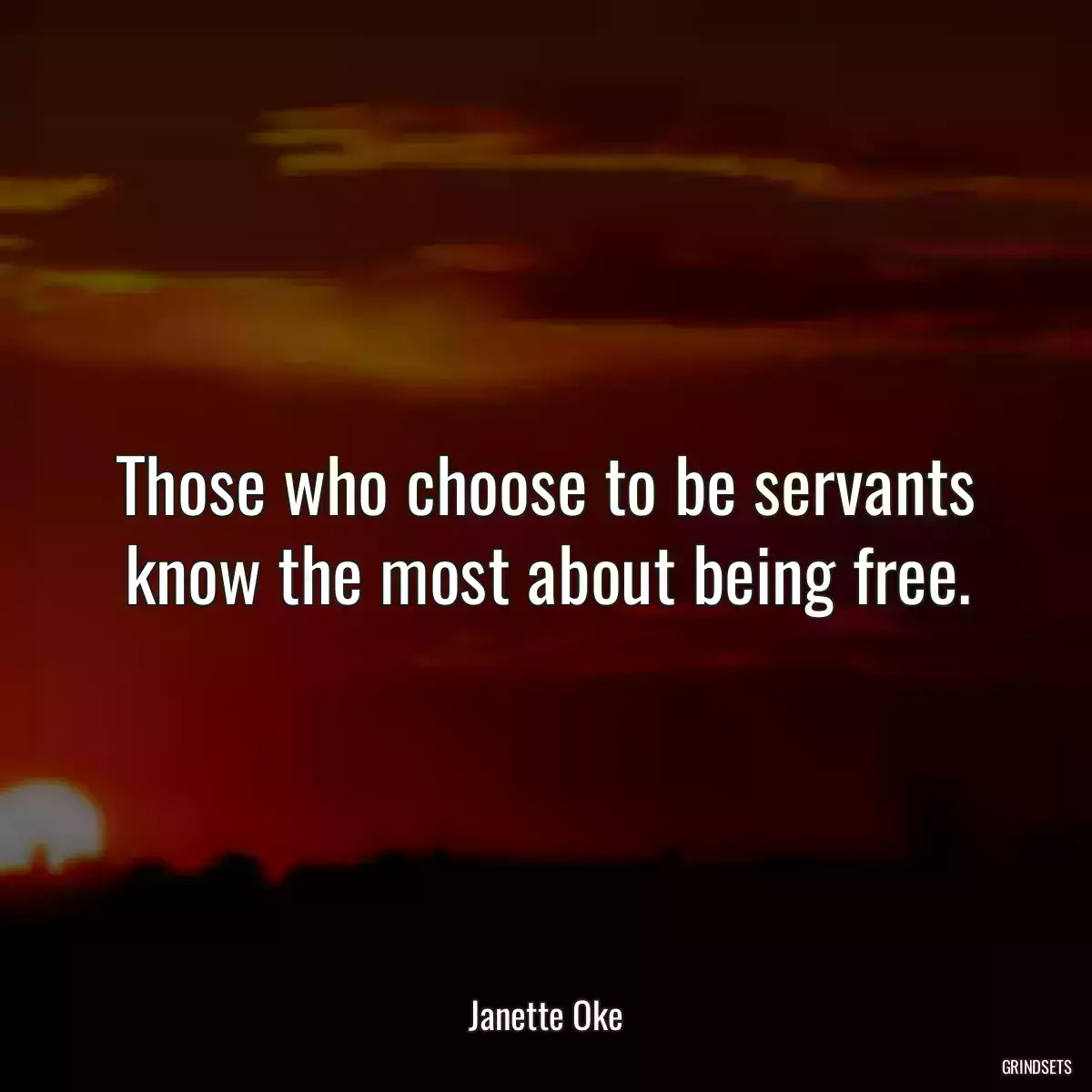 Those who choose to be servants know the most about being free.