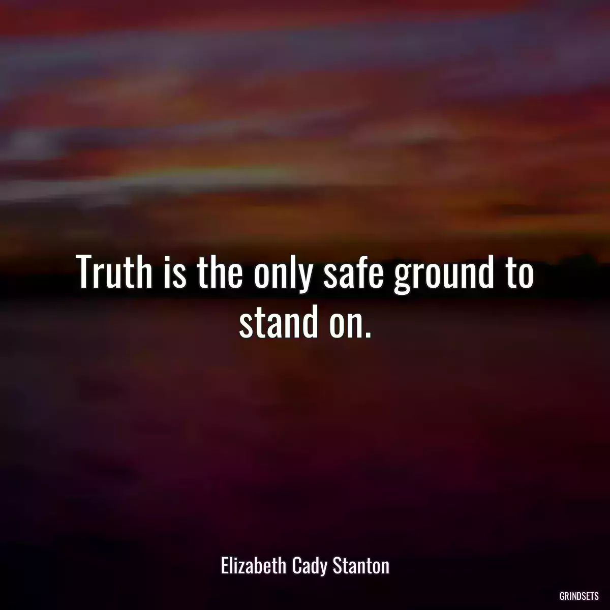 Truth is the only safe ground to stand on.