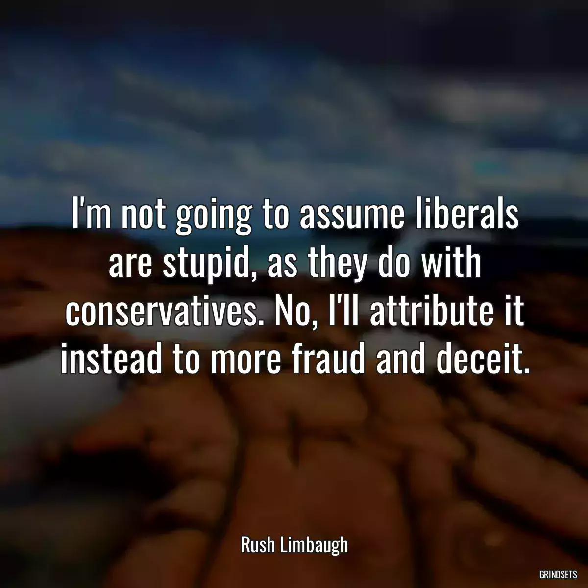 I\'m not going to assume liberals are stupid, as they do with conservatives. No, I\'ll attribute it instead to more fraud and deceit.