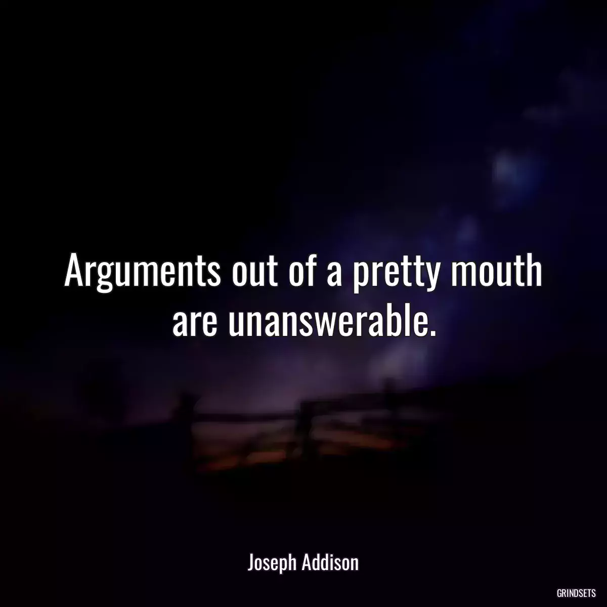 Arguments out of a pretty mouth are unanswerable.