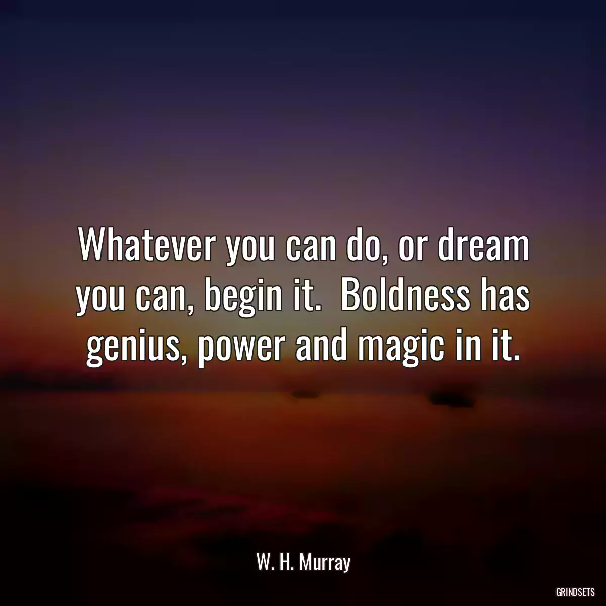 Whatever you can do, or dream you can, begin it.  Boldness has genius, power and magic in it.