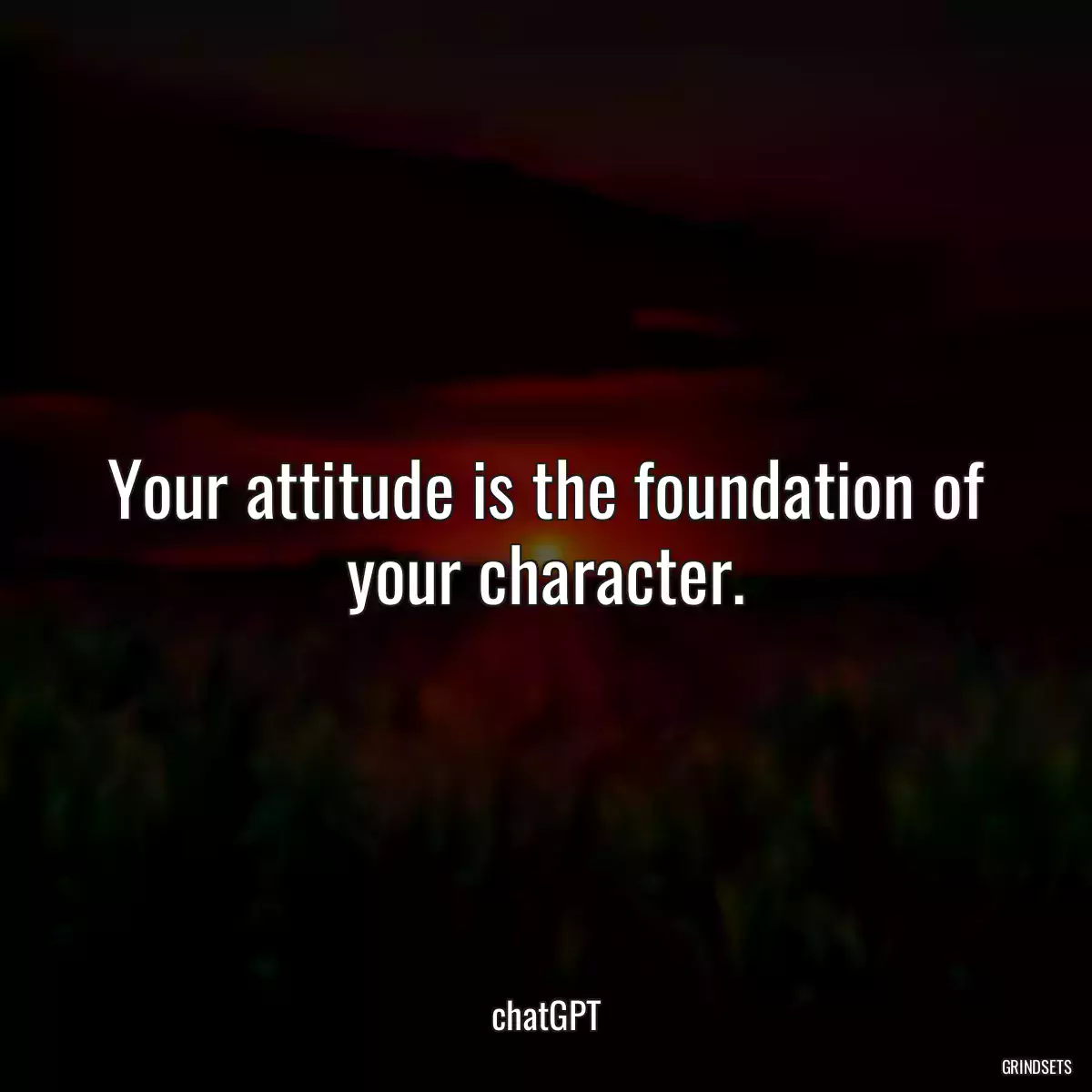 Your attitude is the foundation of your character.