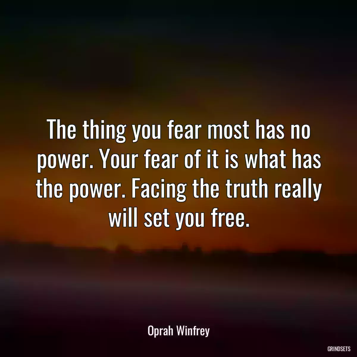 The thing you fear most has no power. Your fear of it is what has the power. Facing the truth really will set you free.