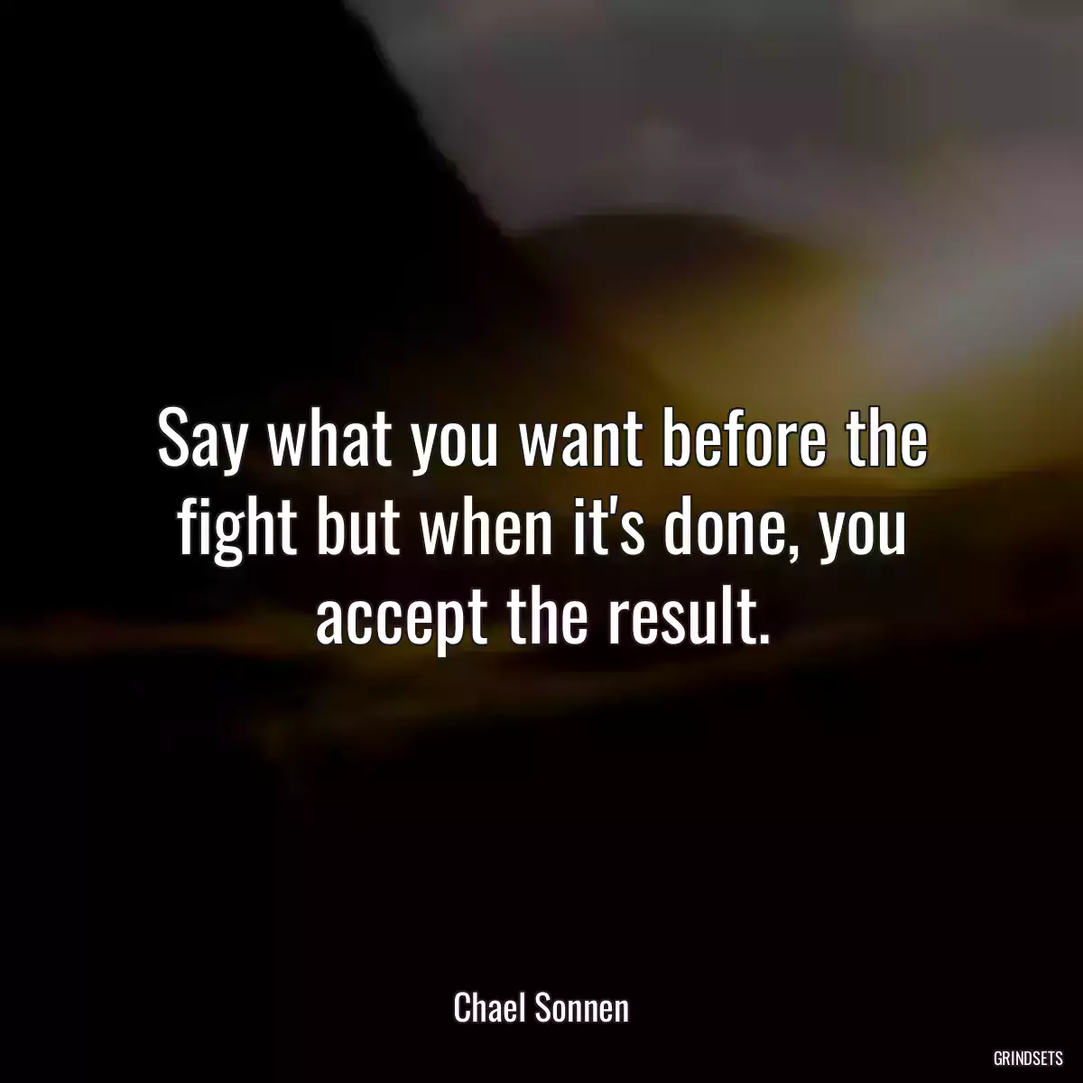 Say what you want before the fight but when it\'s done, you accept the result.