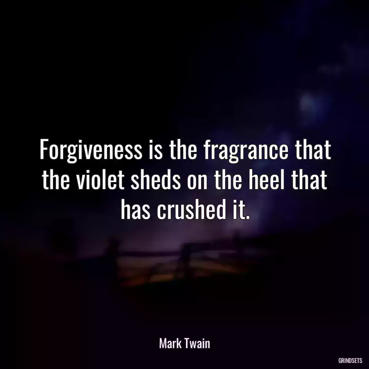 Forgiveness is the fragrance that the violet sheds on the heel that has crushed it.