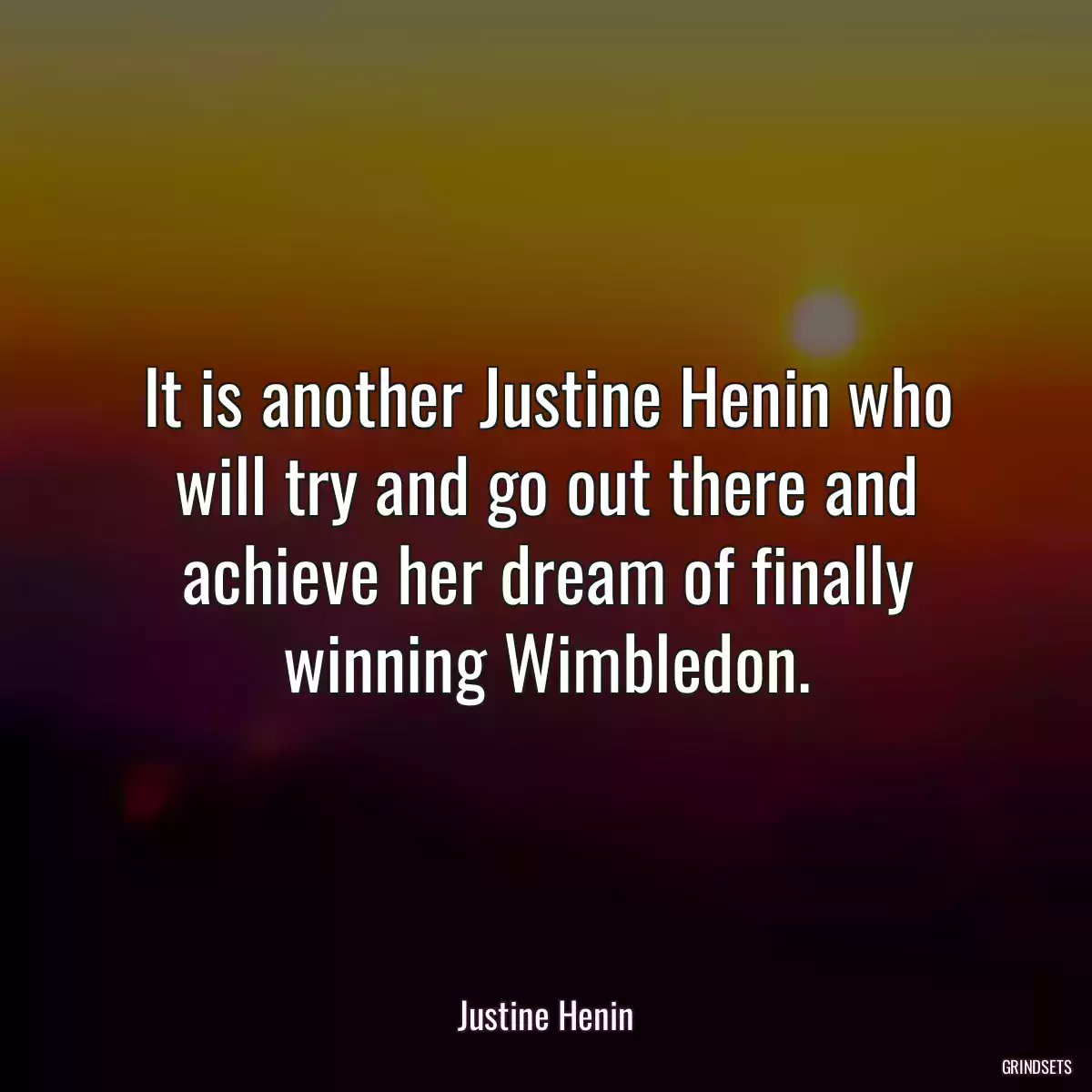 It is another Justine Henin who will try and go out there and achieve her dream of finally winning Wimbledon.