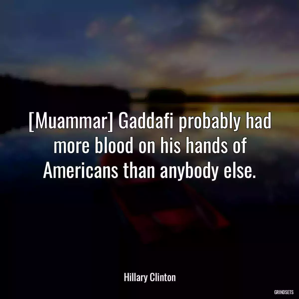 [Muammar] Gaddafi probably had more blood on his hands of Americans than anybody else.