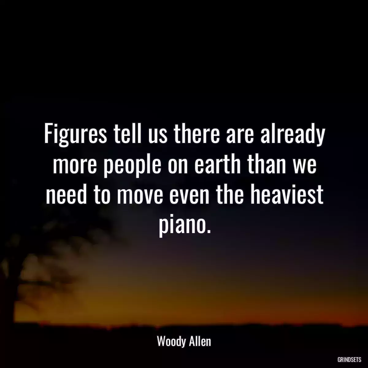 Figures tell us there are already more people on earth than we need to move even the heaviest piano.