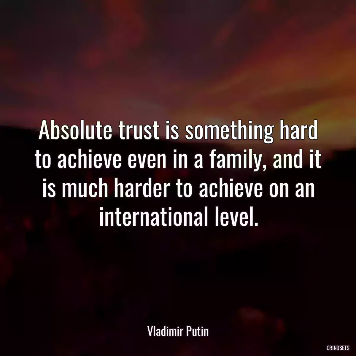 Absolute trust is something hard to achieve even in a family, and it is much harder to achieve on an international level.