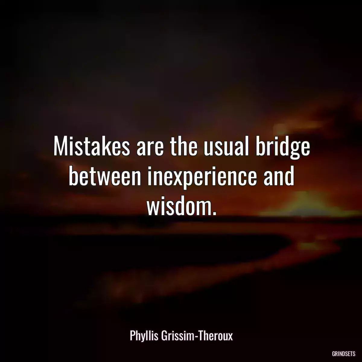 Mistakes are the usual bridge between inexperience and wisdom.