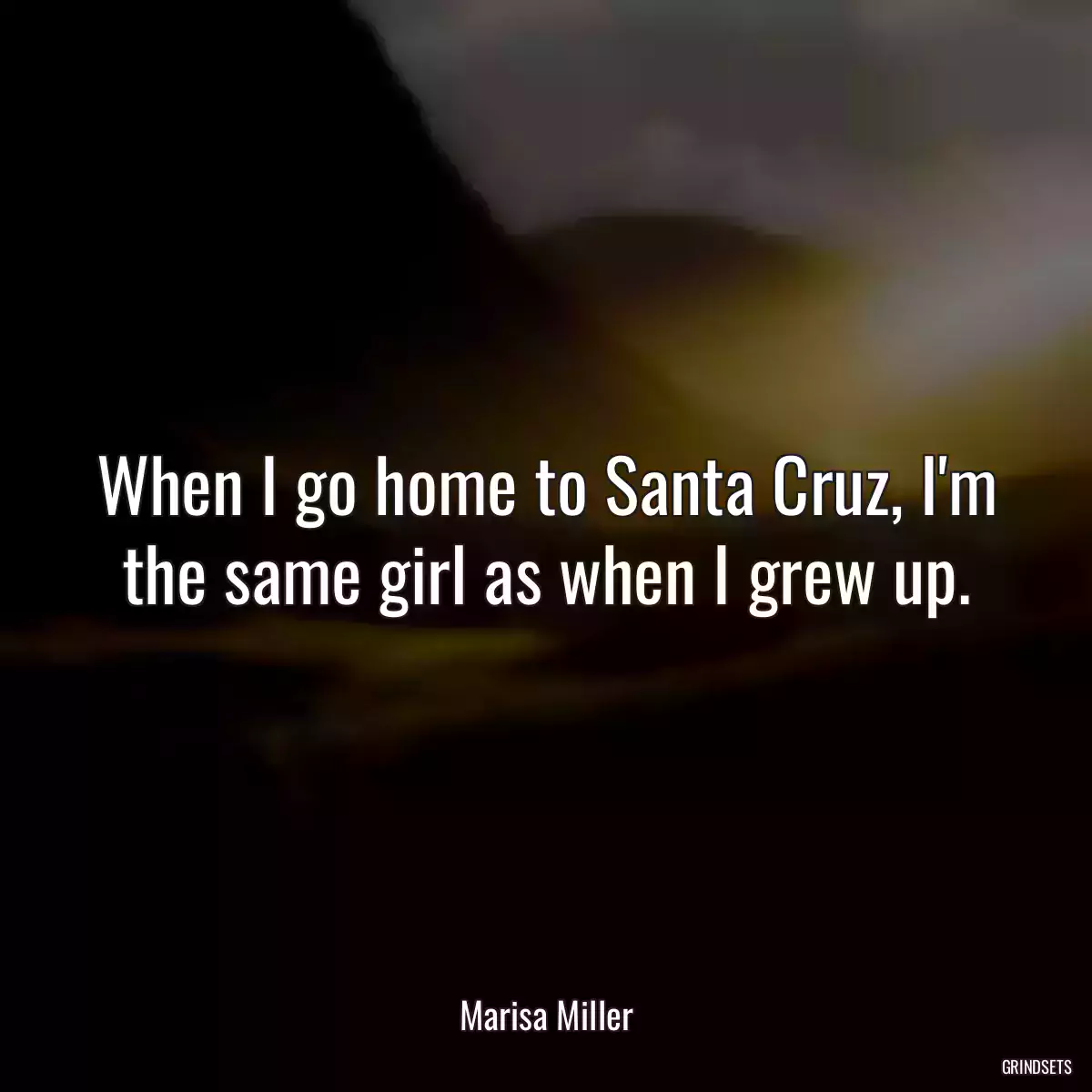 When I go home to Santa Cruz, I\'m the same girl as when I grew up.