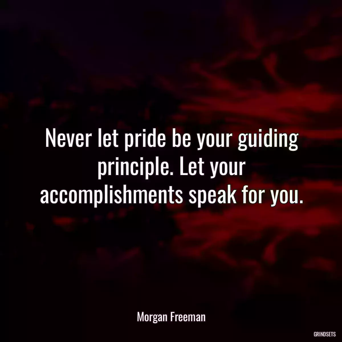 Never let pride be your guiding principle. Let your accomplishments speak for you.