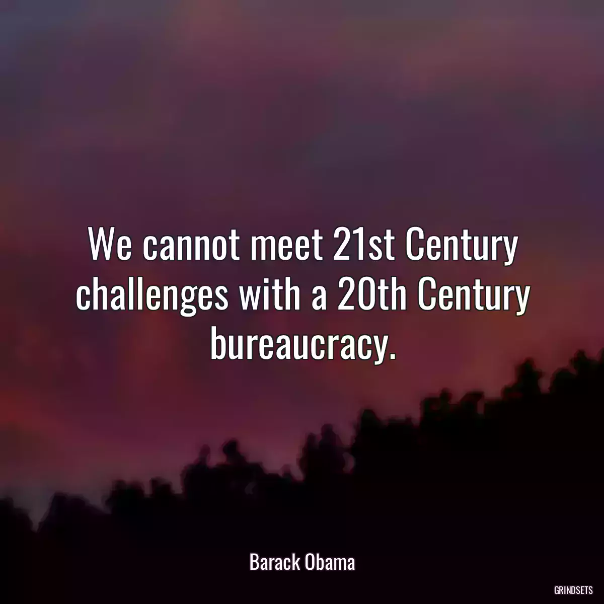 We cannot meet 21st Century challenges with a 20th Century bureaucracy.