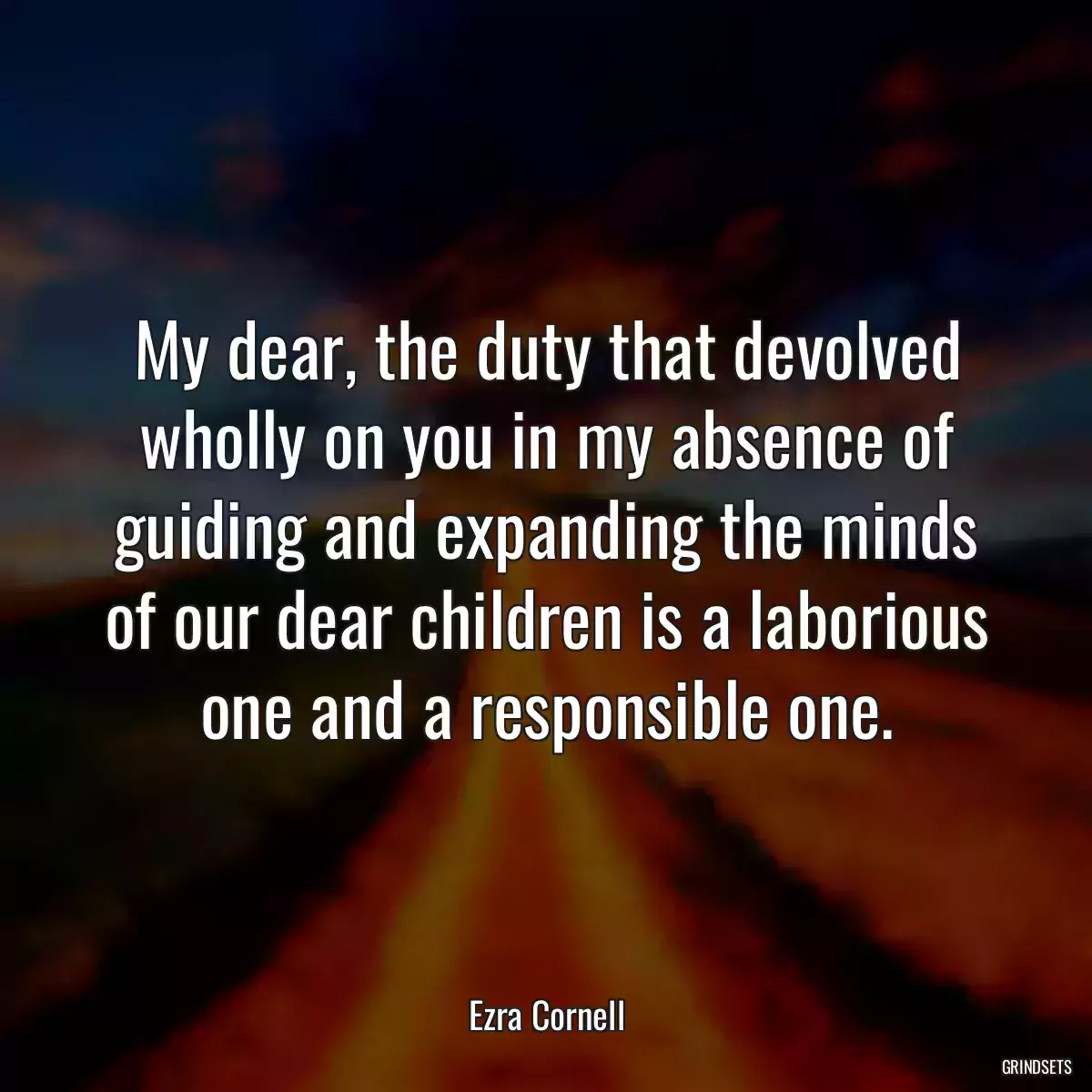 My dear, the duty that devolved wholly on you in my absence of guiding and expanding the minds of our dear children is a laborious one and a responsible one.