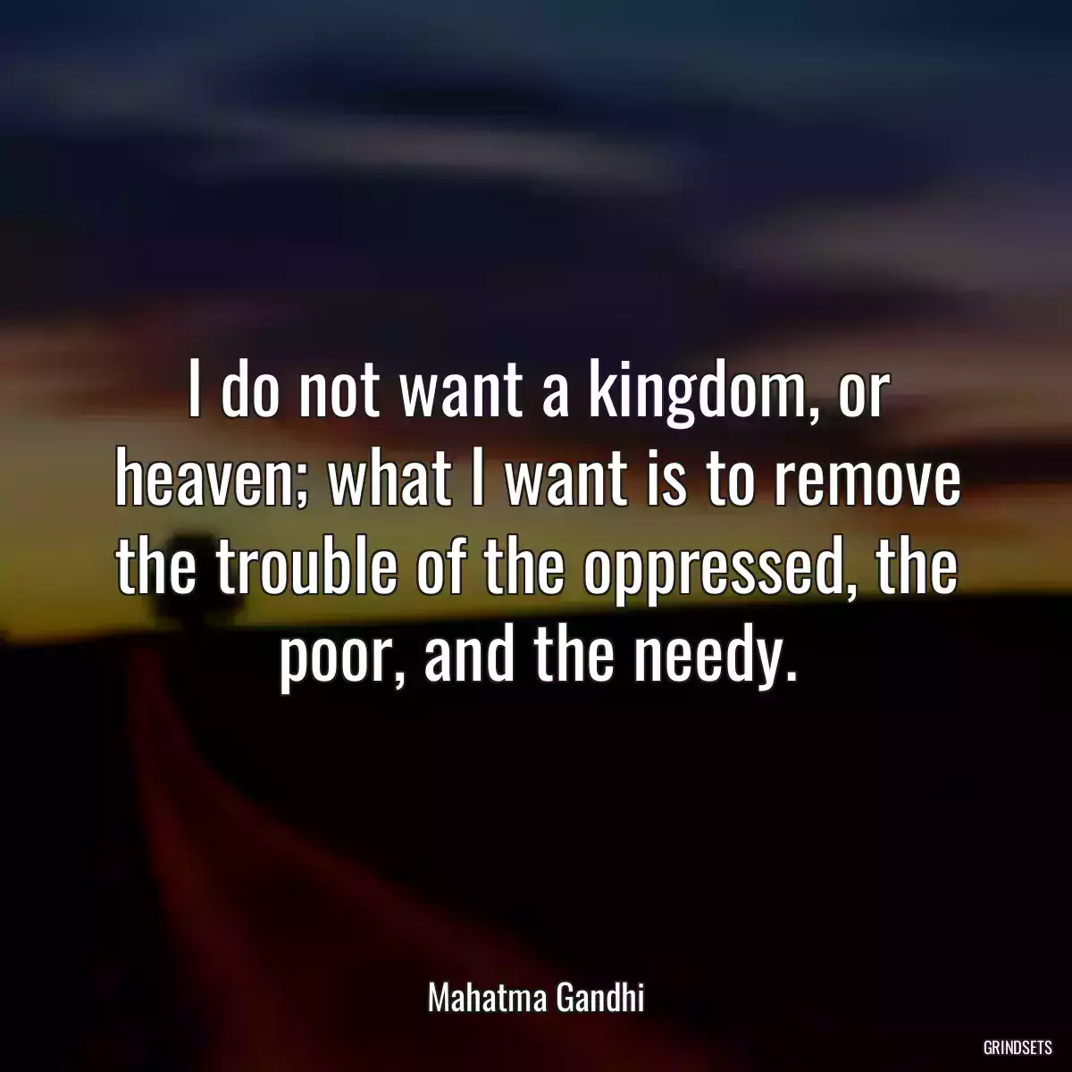 I do not want a kingdom, or heaven; what I want is to remove the trouble of the oppressed, the poor, and the needy.