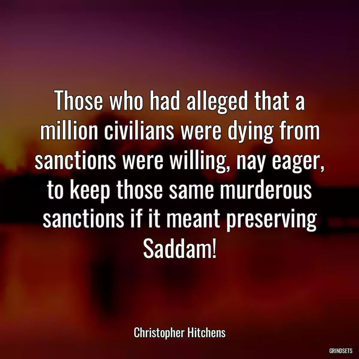 Those who had alleged that a million civilians were dying from sanctions were willing, nay eager, to keep those same murderous sanctions if it meant preserving Saddam!