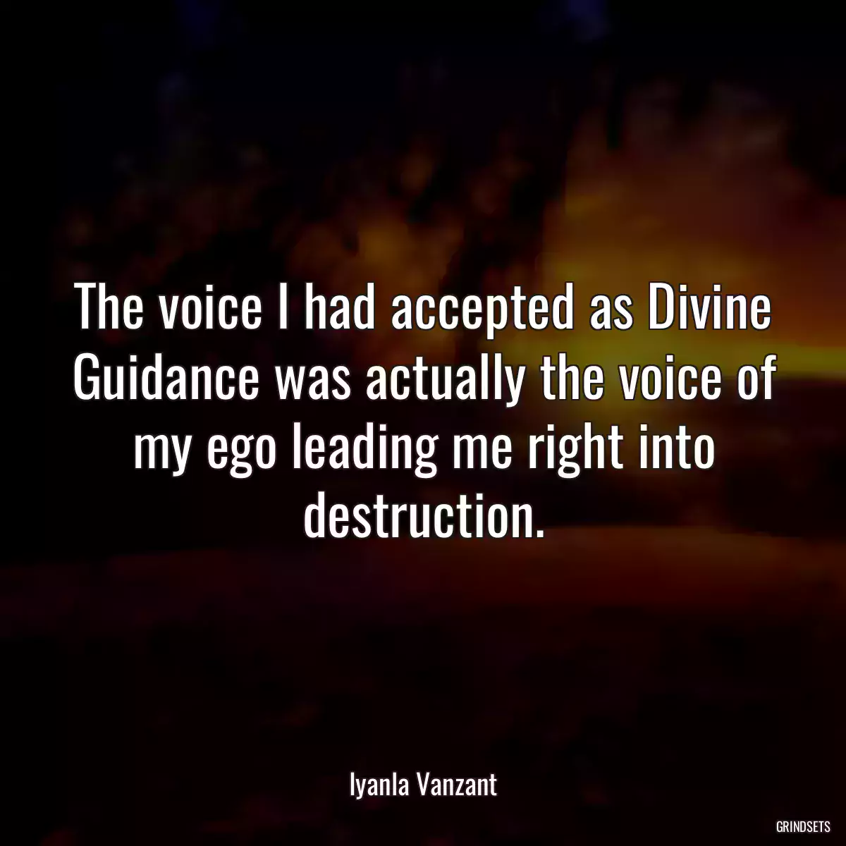 The voice I had accepted as Divine Guidance was actually the voice of my ego leading me right into destruction.