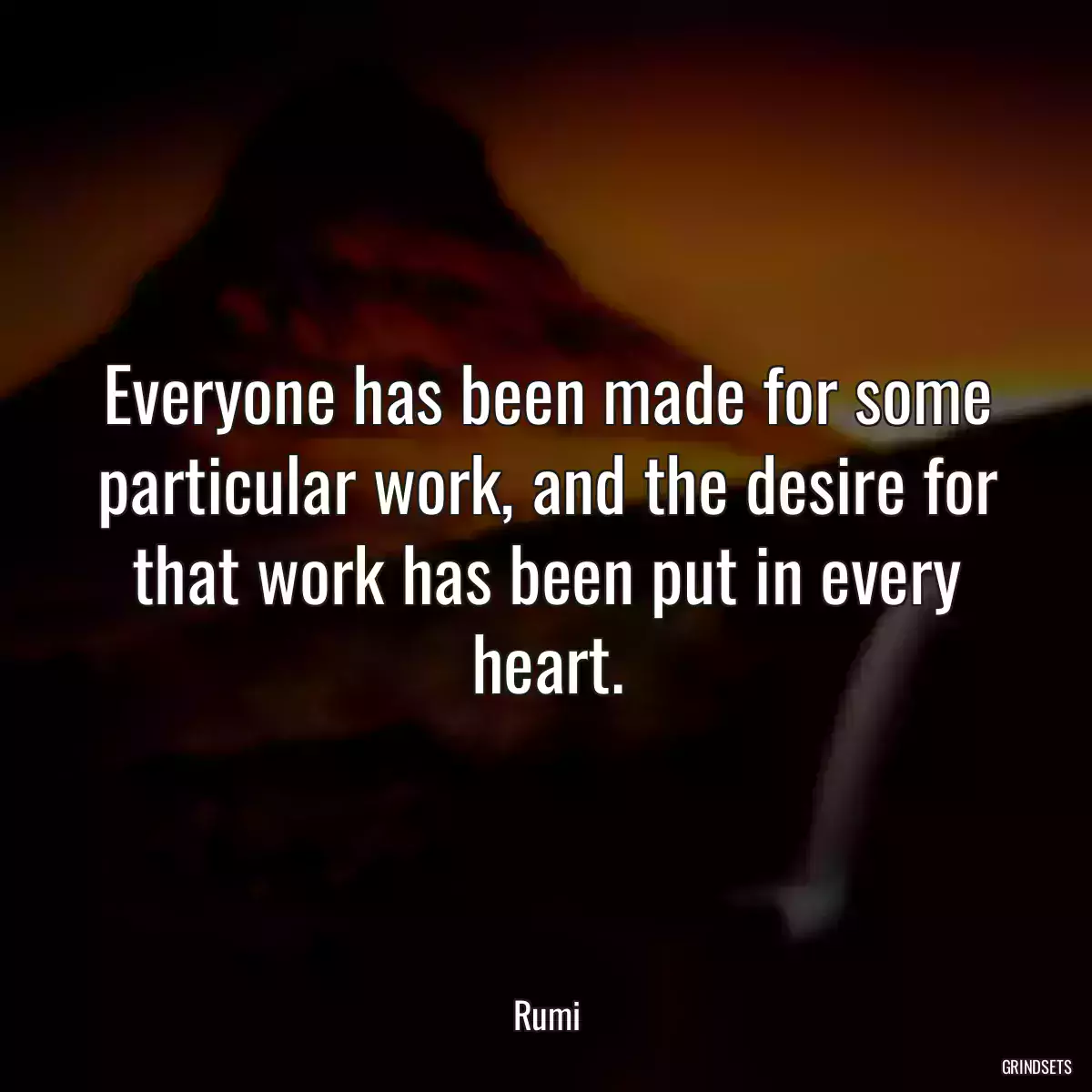 Everyone has been made for some particular work, and the desire for that work has been put in every heart.