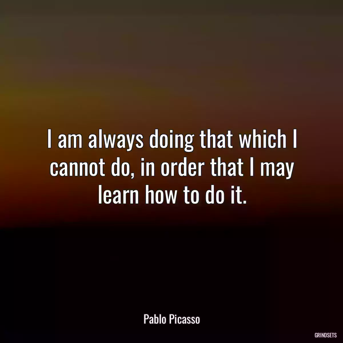 I am always doing that which I cannot do, in order that I may learn how to do it.