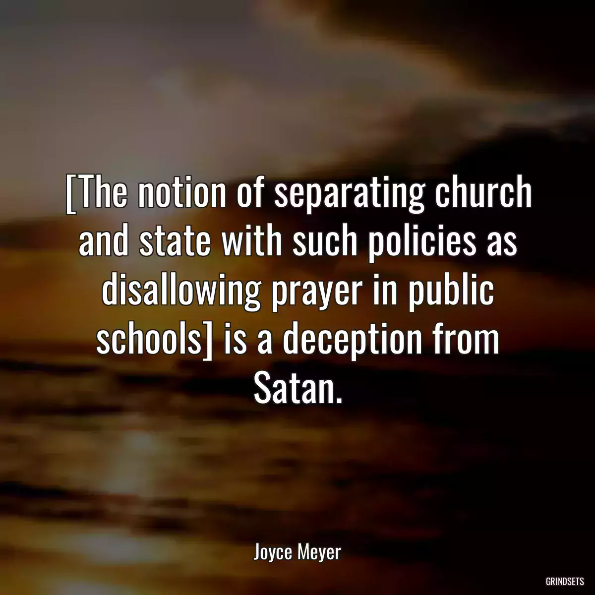 [The notion of separating church and state with such policies as disallowing prayer in public schools] is a deception from Satan.