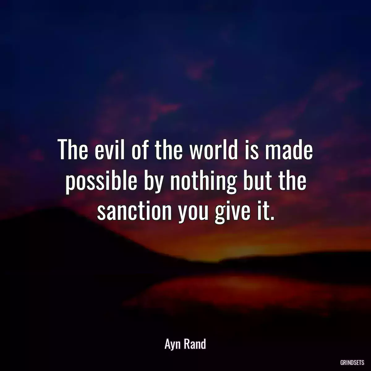 The evil of the world is made possible by nothing but the sanction you give it.