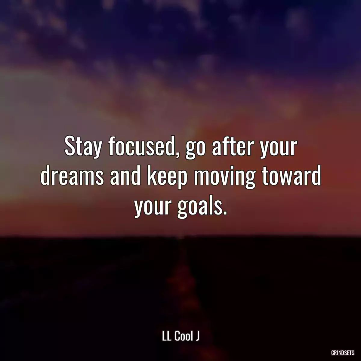 Stay focused, go after your dreams and keep moving toward your goals.