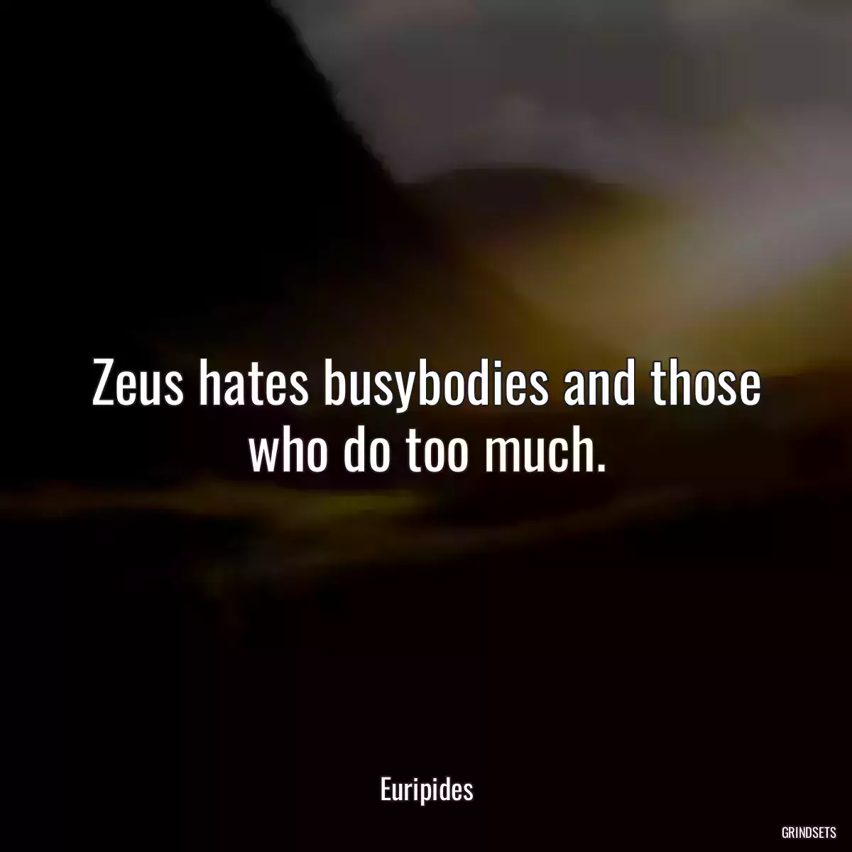 Zeus hates busybodies and those who do too much.