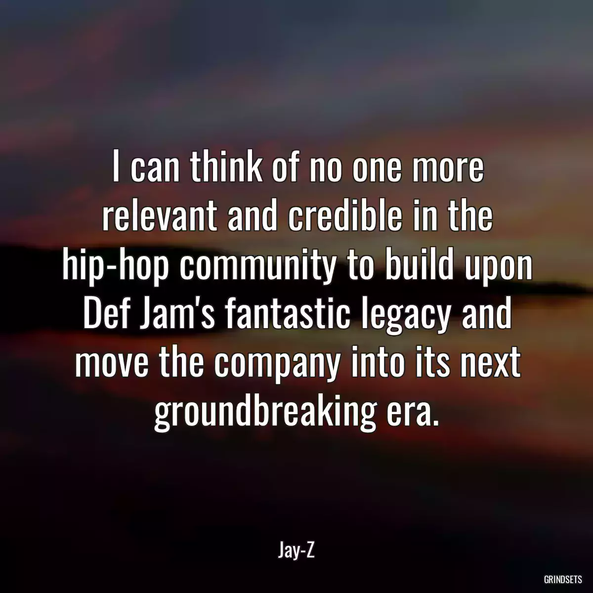 I can think of no one more relevant and credible in the hip-hop community to build upon Def Jam\'s fantastic legacy and move the company into its next groundbreaking era.