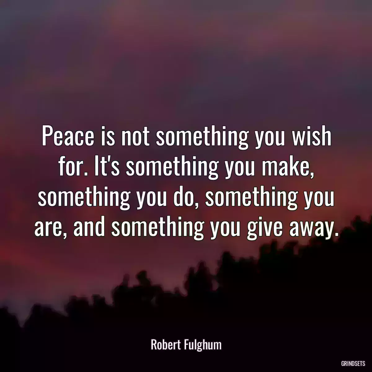 Peace is not something you wish for. It\'s something you make, something you do, something you are, and something you give away.