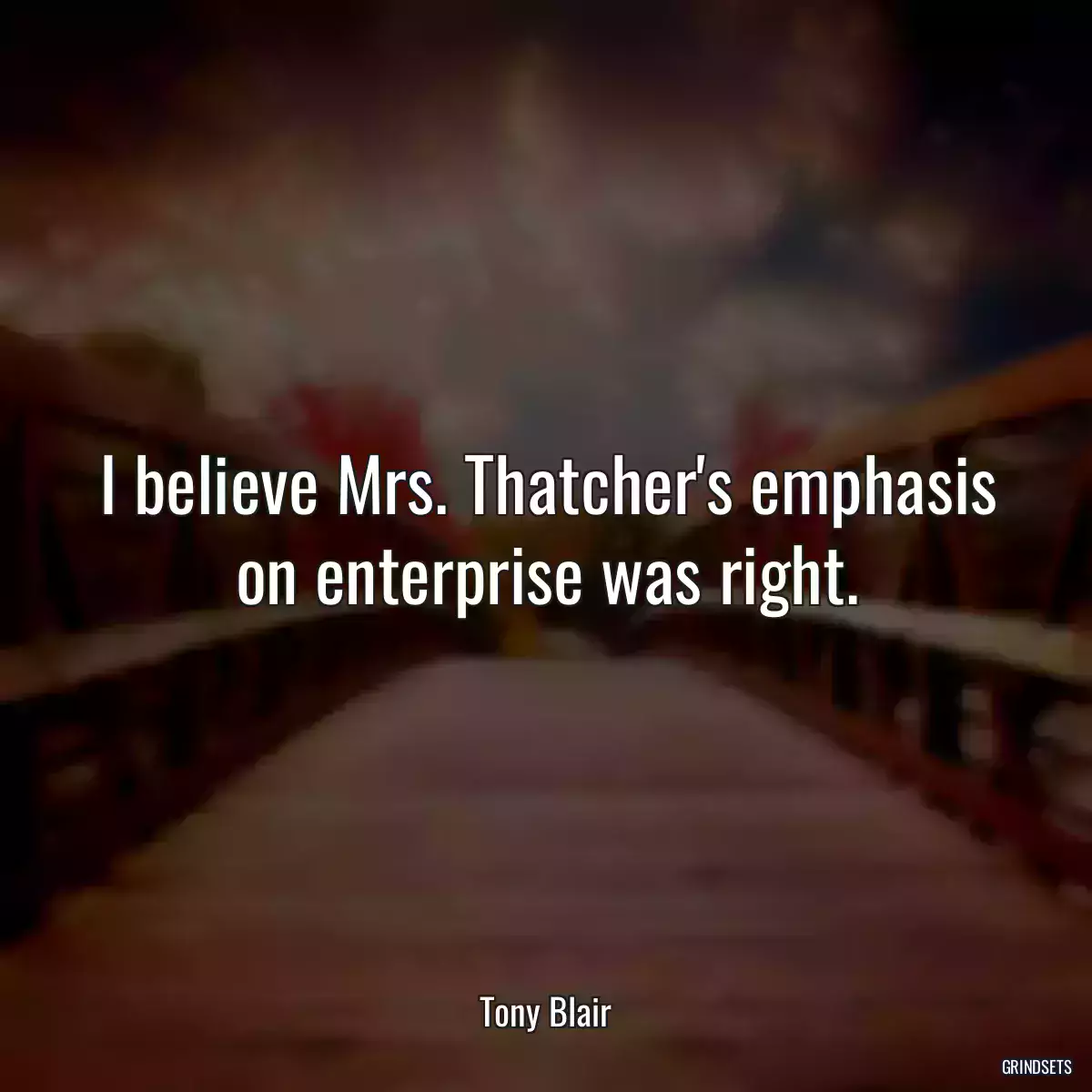 I believe Mrs. Thatcher\'s emphasis on enterprise was right.