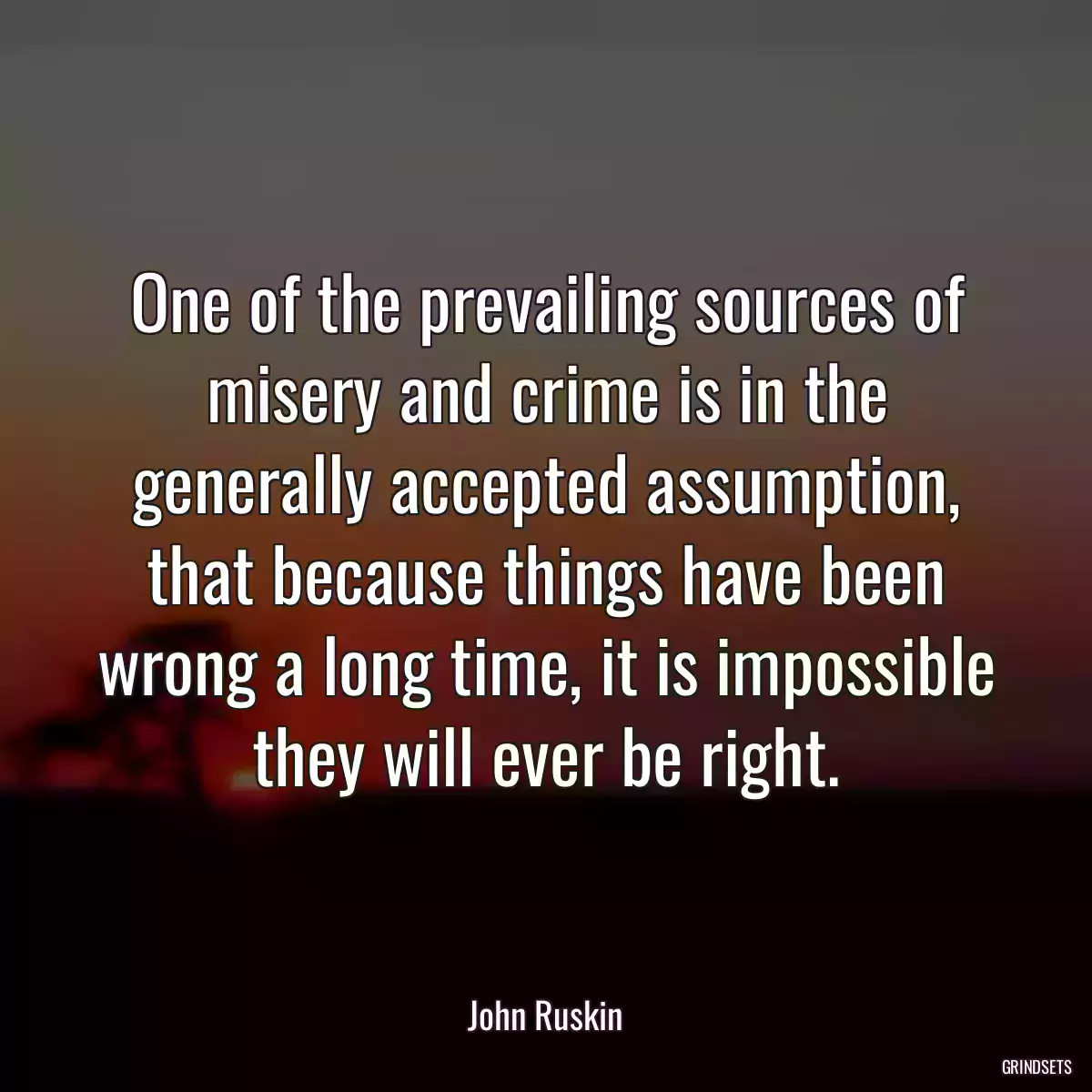 One of the prevailing sources of misery and crime is in the generally accepted assumption, that because things have been wrong a long time, it is impossible they will ever be right.