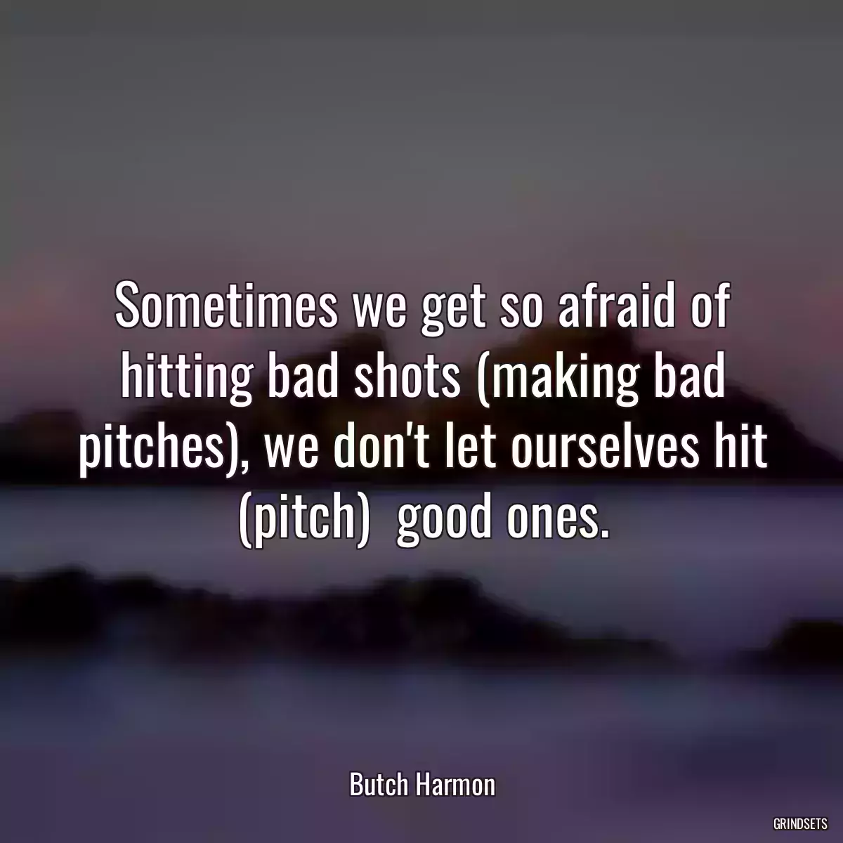 Sometimes we get so afraid of hitting bad shots (making bad pitches), we don\'t let ourselves hit (pitch)  good ones.