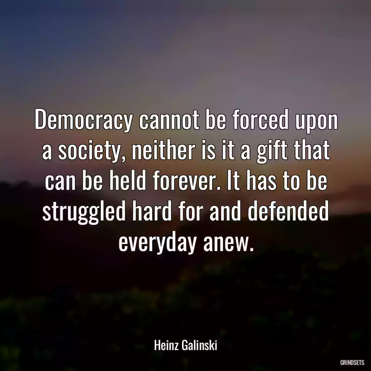 Democracy cannot be forced upon a society, neither is it a gift that can be held forever. It has to be struggled hard for and defended everyday anew.