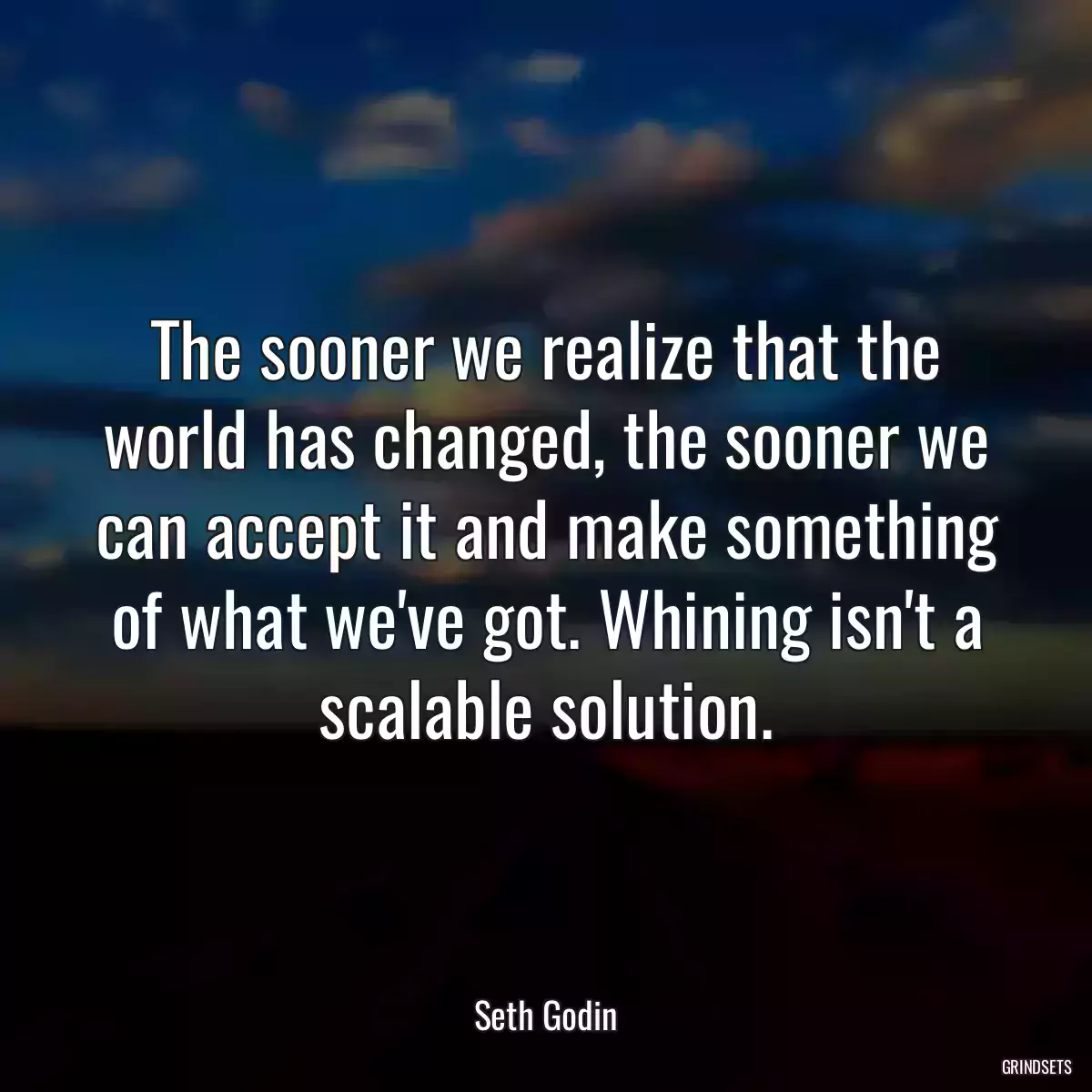 The sooner we realize that the world has changed, the sooner we can accept it and make something of what we\'ve got. Whining isn\'t a scalable solution.