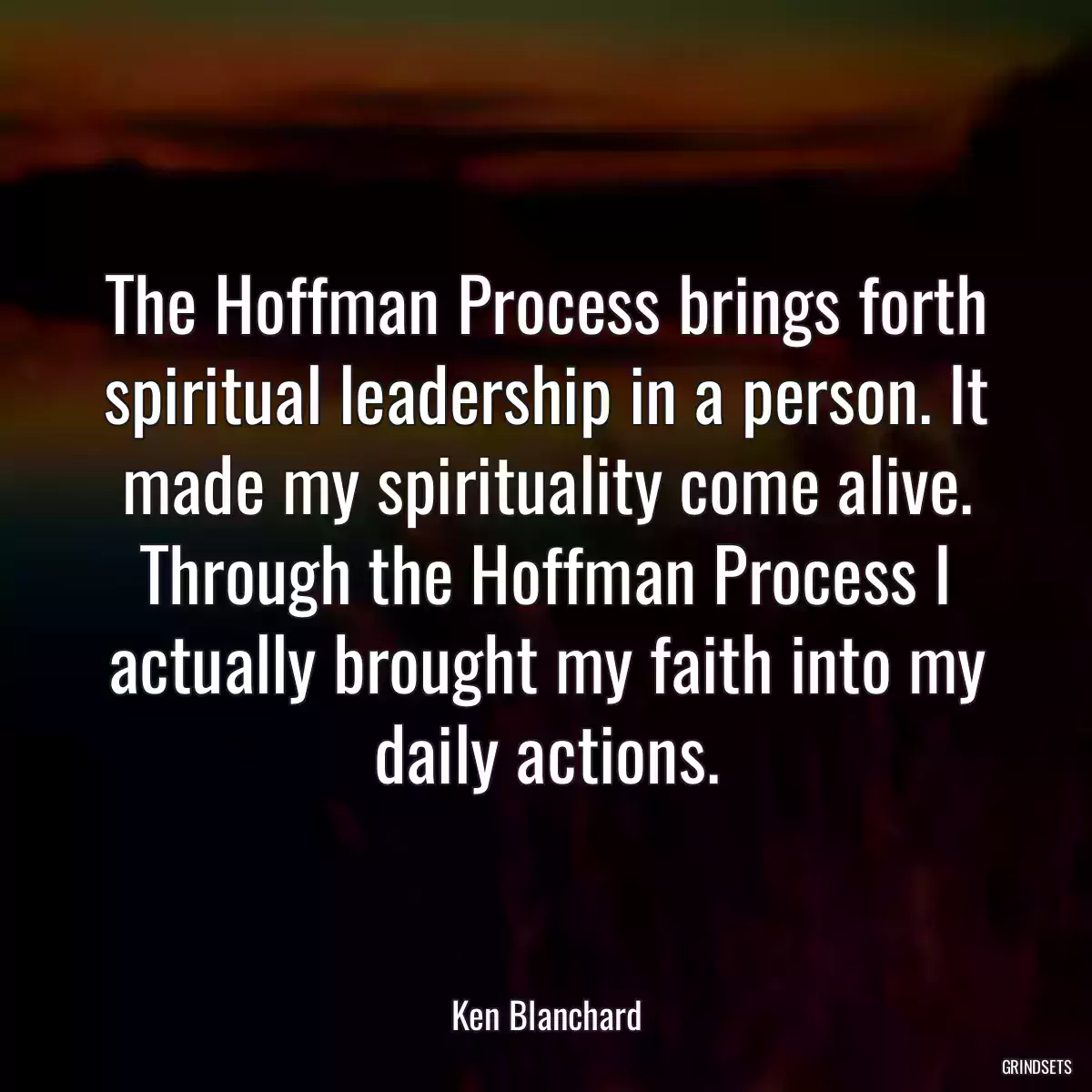 The Hoffman Process brings forth spiritual leadership in a person. It made my spirituality come alive. Through the Hoffman Process I actually brought my faith into my daily actions.