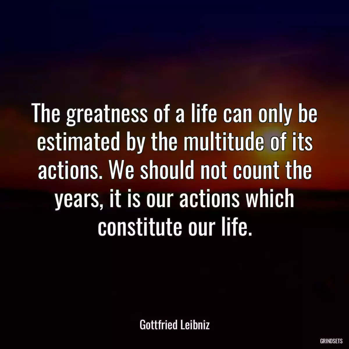 The greatness of a life can only be estimated by the multitude of its actions. We should not count the years, it is our actions which constitute our life.