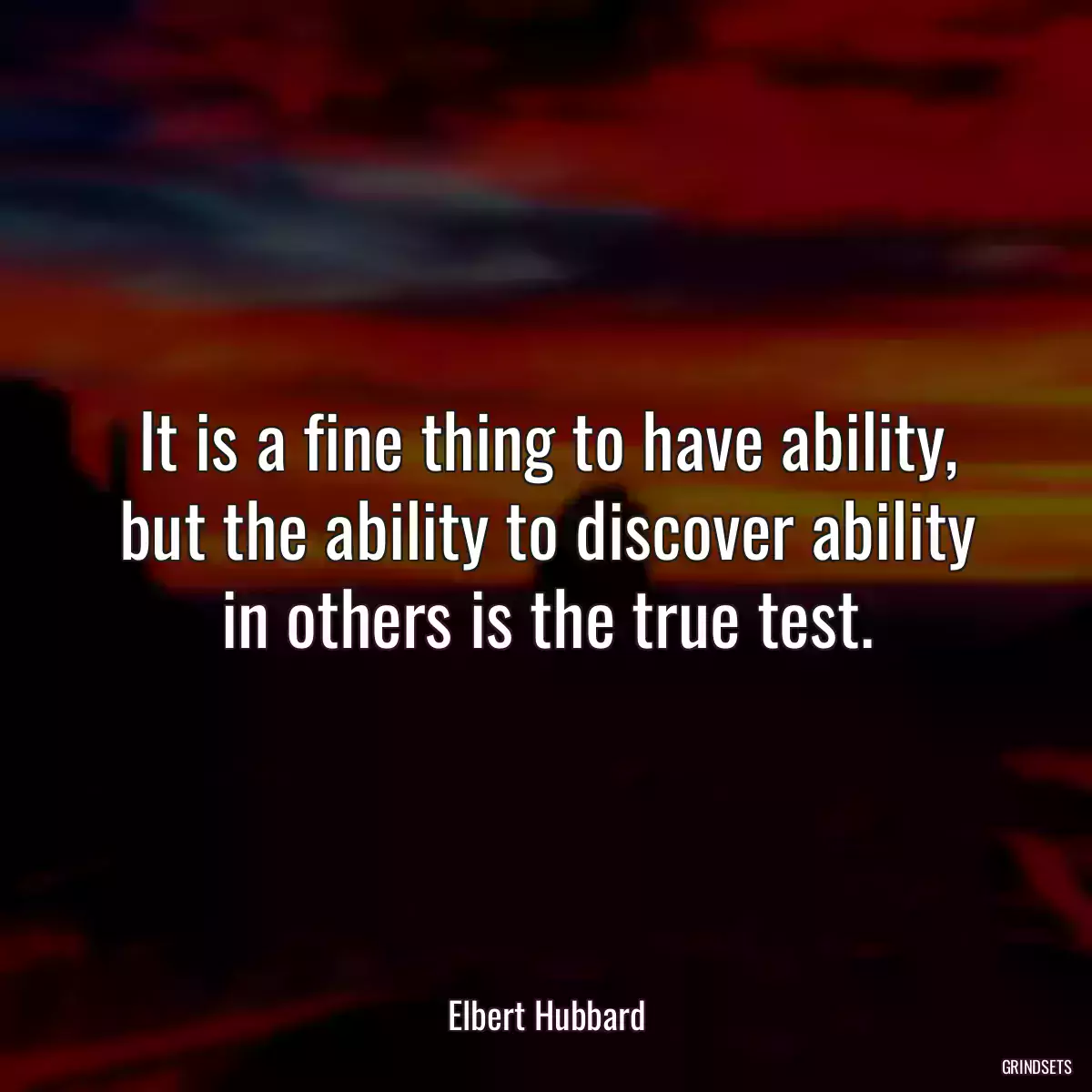 It is a fine thing to have ability, but the ability to discover ability in others is the true test.