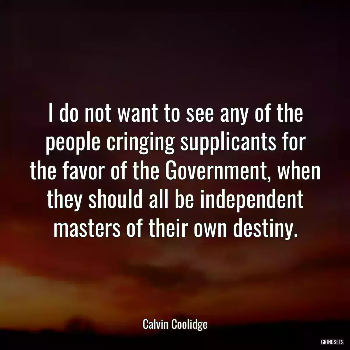 I do not want to see any of the people cringing supplicants for the favor of the Government, when they should all be independent masters of their own destiny.