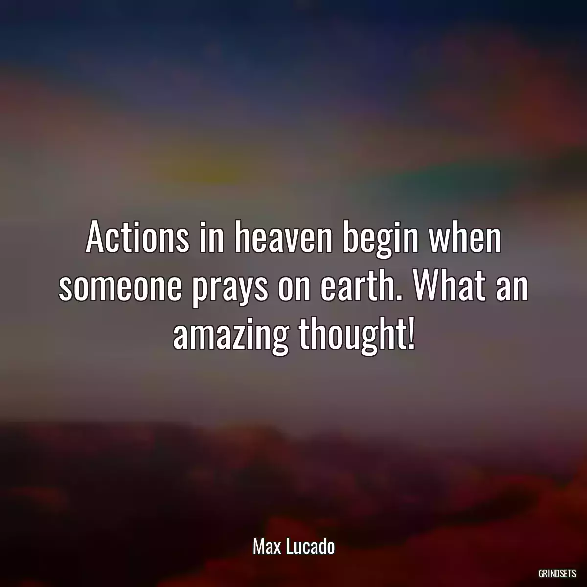 Actions in heaven begin when someone prays on earth. What an amazing thought!