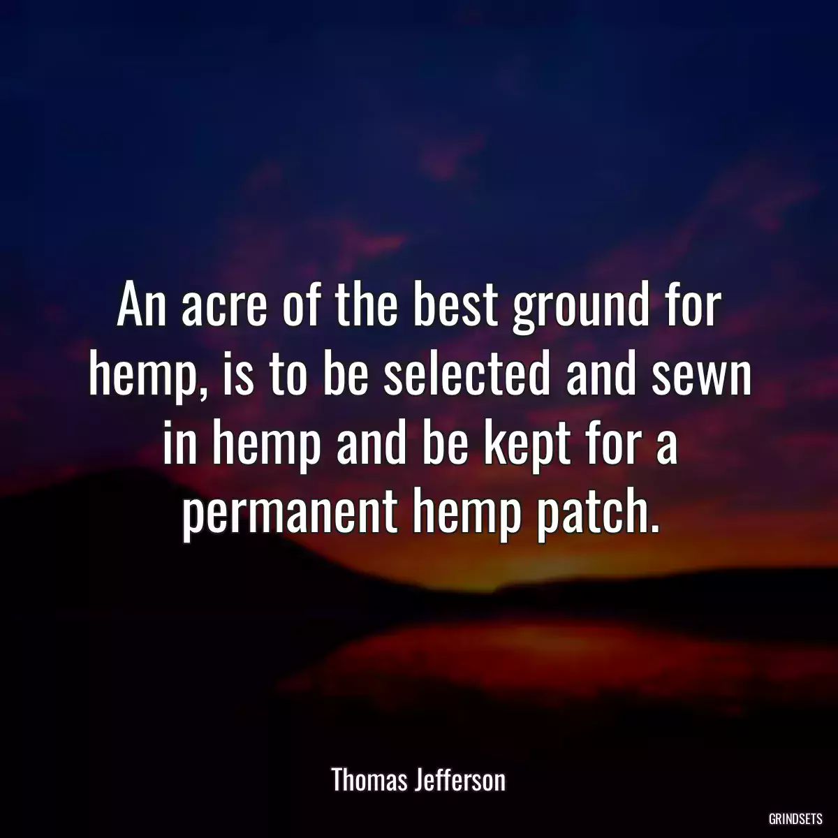 An acre of the best ground for hemp, is to be selected and sewn in hemp and be kept for a permanent hemp patch.