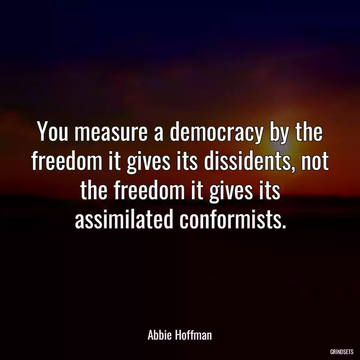 You measure a democracy by the freedom it gives its dissidents, not the freedom it gives its assimilated conformists.