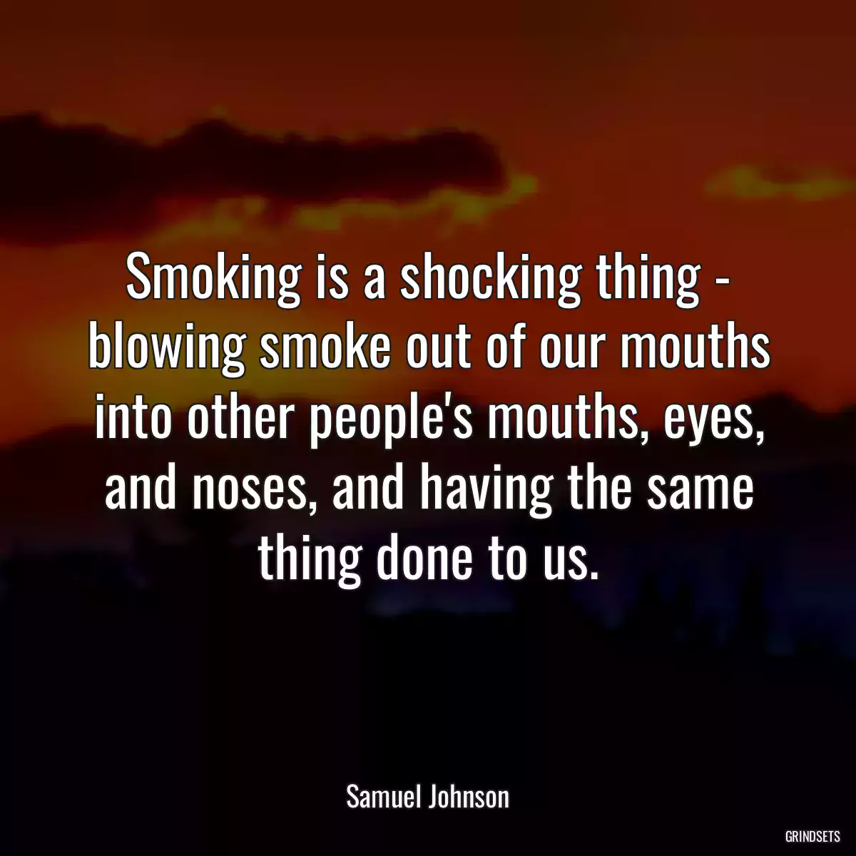 Smoking is a shocking thing - blowing smoke out of our mouths into other people\'s mouths, eyes, and noses, and having the same thing done to us.