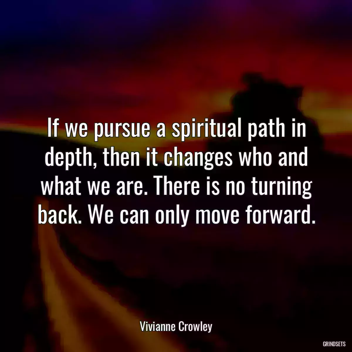 If we pursue a spiritual path in depth, then it changes who and what we are. There is no turning back. We can only move forward.