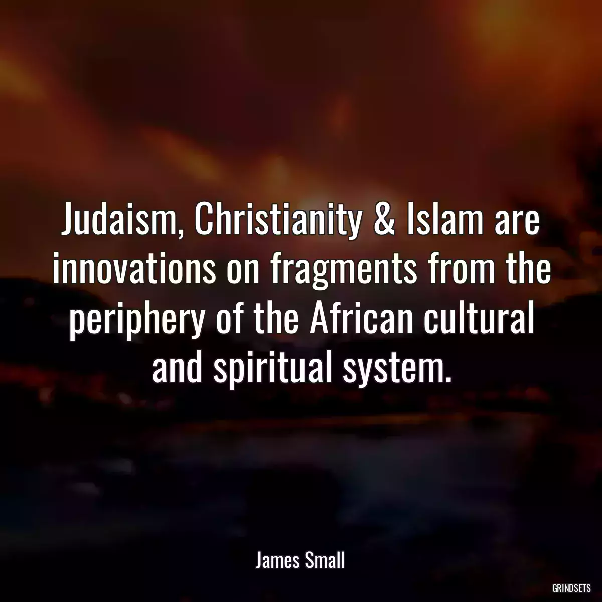 Judaism, Christianity & Islam are innovations on fragments from the periphery of the African cultural and spiritual system.