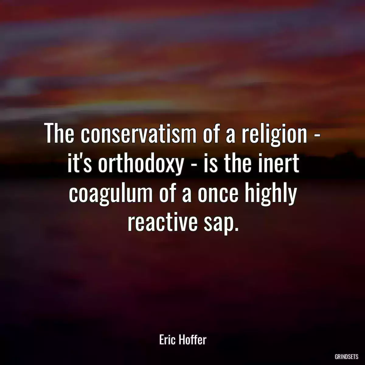 The conservatism of a religion - it\'s orthodoxy - is the inert coagulum of a once highly reactive sap.