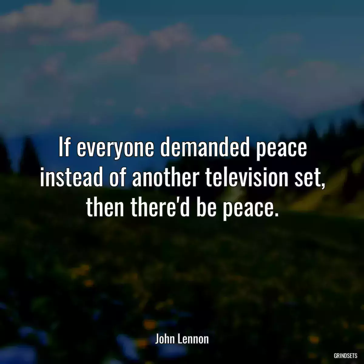If everyone demanded peace instead of another television set, then there\'d be peace.